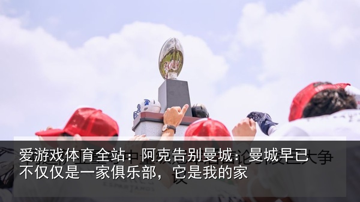 爱游戏体育全站：阿克告别曼城：曼城相关情况俱乐部，它是我的家