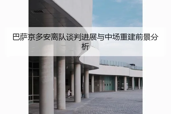 巴萨京多安离队谈判进展与中场重建前景分析