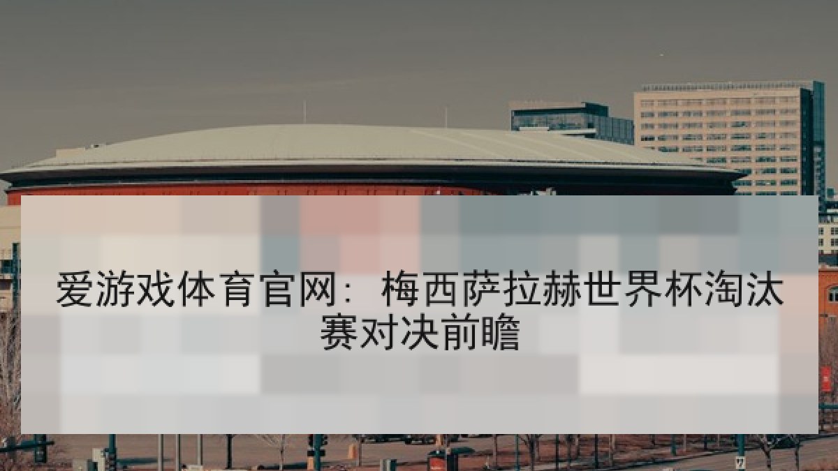 爱游戏体育官网: 梅西萨拉赫世界杯淘汰赛对决前瞻