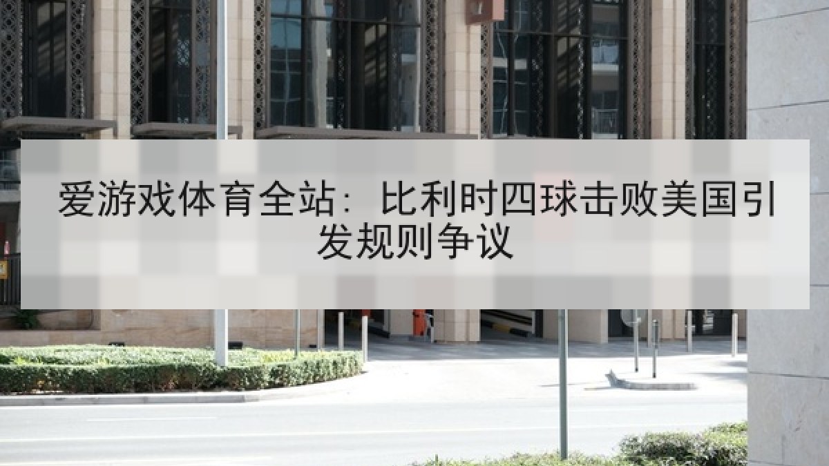 爱游戏体育全站: 比利时四球击败美国引发规则争议
