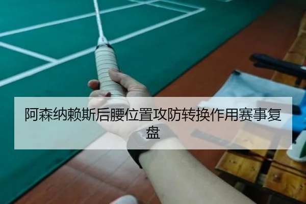 阿森纳赖斯后腰位置攻防转换作用赛事复盘